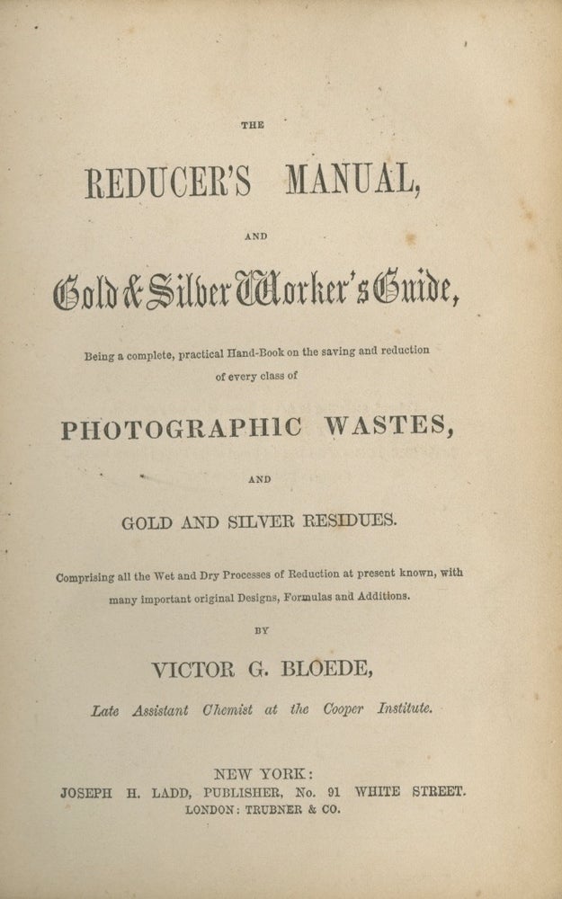 Item #12835 THE REDUCER'S MANUAL, AND GOLD & SILVER WORKER'S GUIDE, BEING A COMPLETE, PRACTICAL HAND-BOOK ON THE SAVING AND REDUCTION OF EVERY CLASS OF PHOTOGRAPHIC WASTES, AND GOLD AND SILVER RESIDUES. Victor G. Bloede.