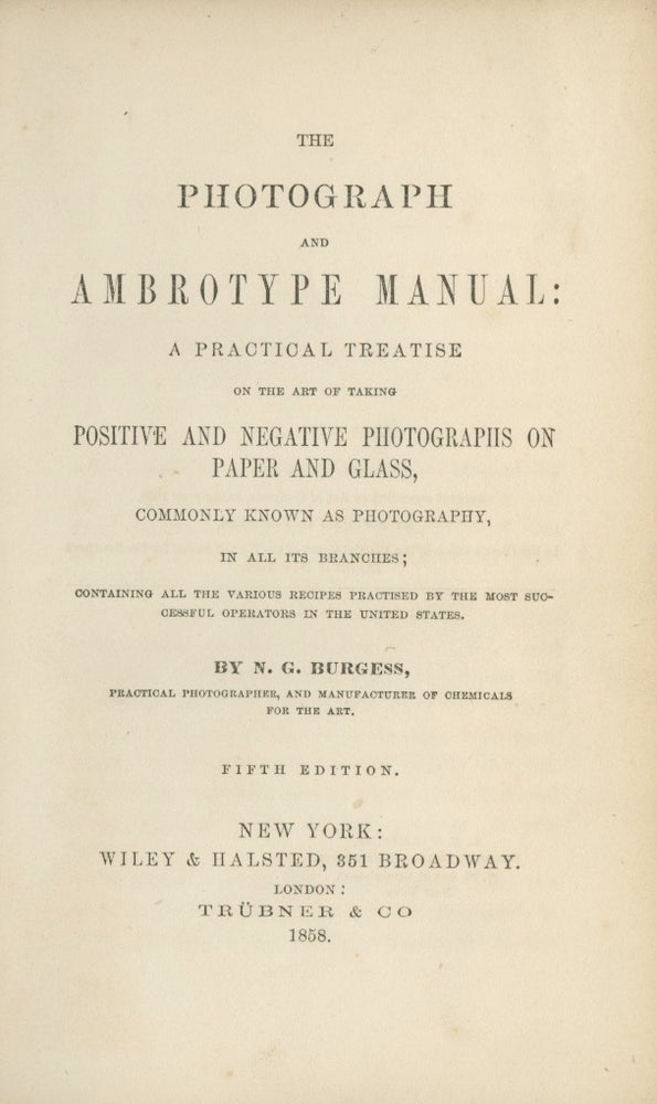 Item #26192 THE PHOTOGRAPH AND AMBROTYPE MANUAL: A PRACTICAL TREATISE ON THE ART OF TAKING POSITIVE AND NEGATIVE PHOTOGRAPHS ON PAPER AND GLASS, COMMONLY KNOWN AS PHOTOGRAPHY, IN ALL ITS BRANCHES; CONTAINING ALL THE VARIOUS RECIPES PRACTICED BY THE MOST SUCCESSFUL OPERATORS IN THE UNITED STATES. N. G. Burgess, Nathan.