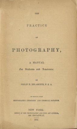 THE PRACTICE OF PHOTOGRAPHY, A MANUAL FOR STUDENTS AND AMATEURS. TO WHICH IS ADDED PHOTOGRAPHIC CHEMISTRY AND CHEMICAL NOTATION