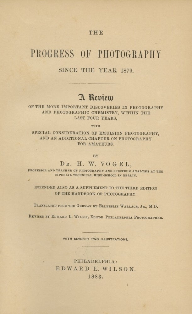 Item #26602 THE PROGRESS OF PHOTOGRAPHY SINCE THE YEAR 1879. A REVIEW OF THE MORE IMPORTANT DISCOVERIES IN PHOTOGRAPHY AND PHOTOGRAPHIC CHEMISTRY, WITHIN THE LAST FOUR YEARS, WITH SPECIAL CONSIDERATION OF EMULSION PHOTOGRAPHY, AND AN ADDITIONAL CHAPTER ON PHOTOGRAPHY FOR AMATEURS. H. W. Vogel, Hermann, Wilhelm.