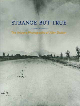 Item #30829 STRANGE BUT TRUE: THE ARIZONA PHOTOGRAPHS OF ALLEN DUTTON. Allen Dutton