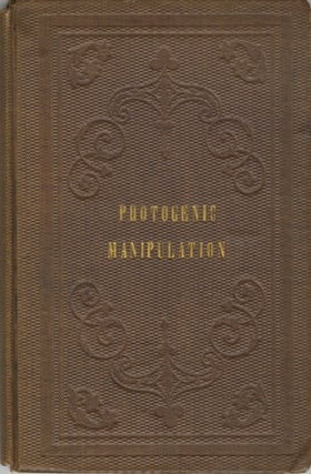 Item #52118 PHOTOGENIC MANIPULATION: PARTS I. CONTAINING THE THEORY AND PLAIN INSTRUCTIONS IN THE...